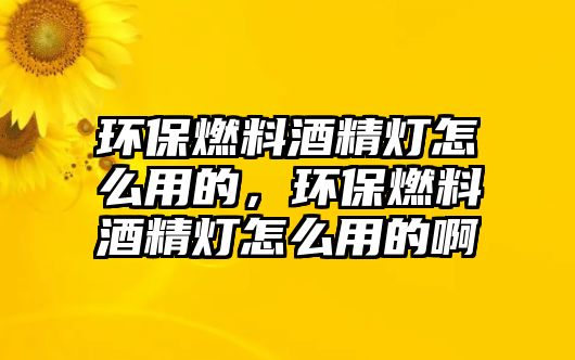 環(huán)保燃料酒精燈怎么用的，環(huán)保燃料酒精燈怎么用的啊