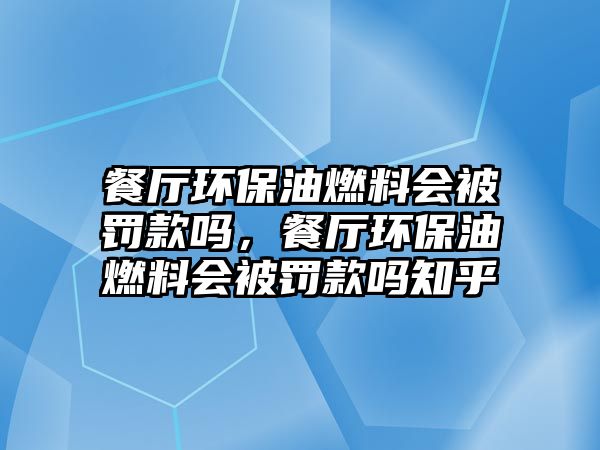 餐廳環(huán)保油燃料會被罰款嗎，餐廳環(huán)保油燃料會被罰款嗎知乎