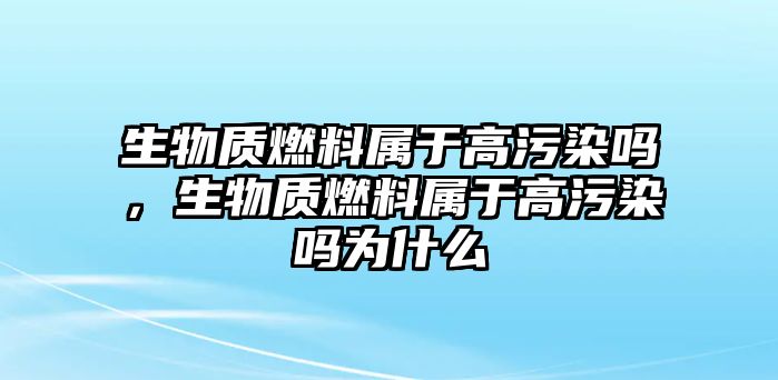 生物質(zhì)燃料屬于高污染嗎，生物質(zhì)燃料屬于高污染嗎為什么