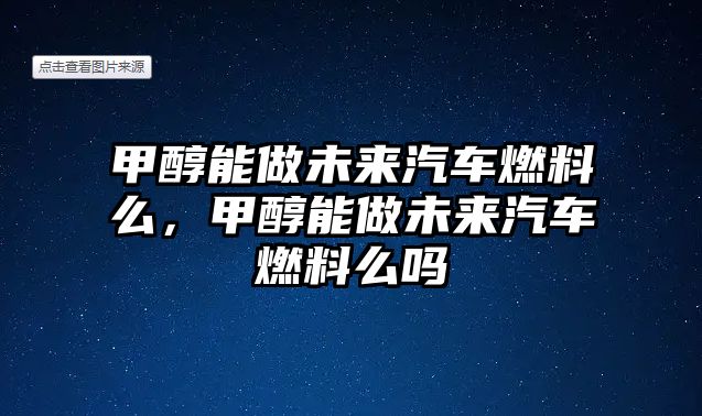 甲醇能做未來汽車燃料么，甲醇能做未來汽車燃料么嗎