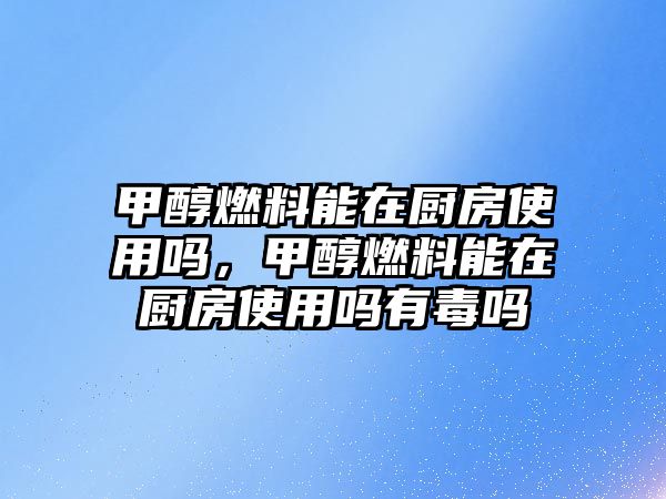 甲醇燃料能在廚房使用嗎，甲醇燃料能在廚房使用嗎有毒嗎