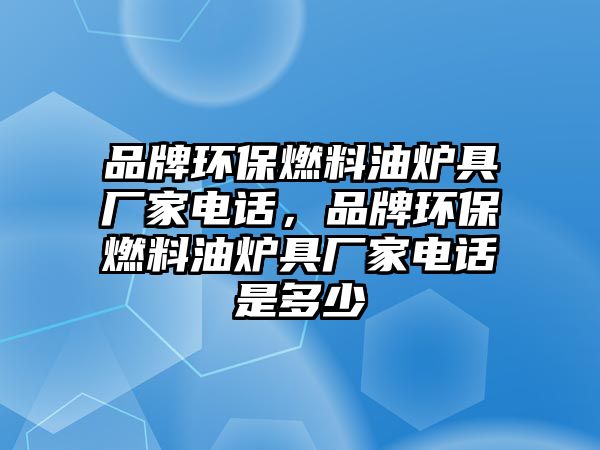 品牌環(huán)保燃料油爐具廠家電話，品牌環(huán)保燃料油爐具廠家電話是多少