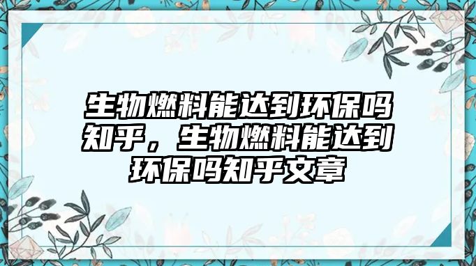 生物燃料能達到環(huán)保嗎知乎，生物燃料能達到環(huán)保嗎知乎文章