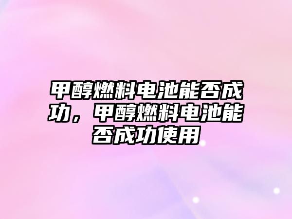 甲醇燃料電池能否成功，甲醇燃料電池能否成功使用