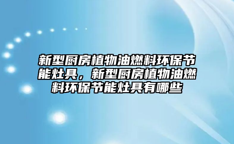 新型廚房植物油燃料環(huán)保節(jié)能灶具，新型廚房植物油燃料環(huán)保節(jié)能灶具有哪些