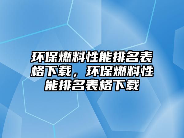 環(huán)保燃料性能排名表格下載，環(huán)保燃料性能排名表格下載