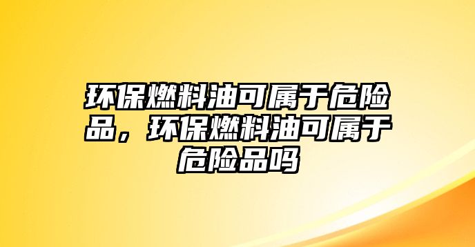 環(huán)保燃料油可屬于危險品，環(huán)保燃料油可屬于危險品嗎