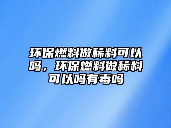 環(huán)保燃料做稀料可以嗎，環(huán)保燃料做稀料可以嗎有毒嗎