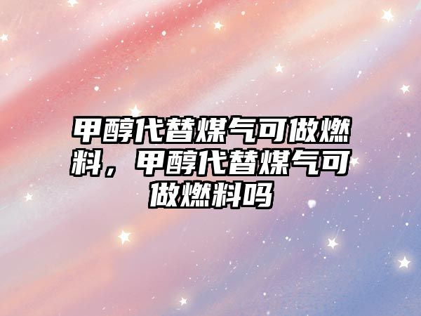 甲醇代替煤氣可做燃料，甲醇代替煤氣可做燃料嗎