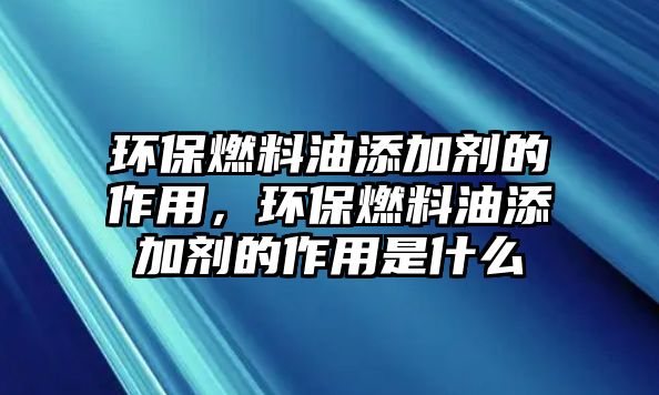 環(huán)保燃料油添加劑的作用，環(huán)保燃料油添加劑的作用是什么