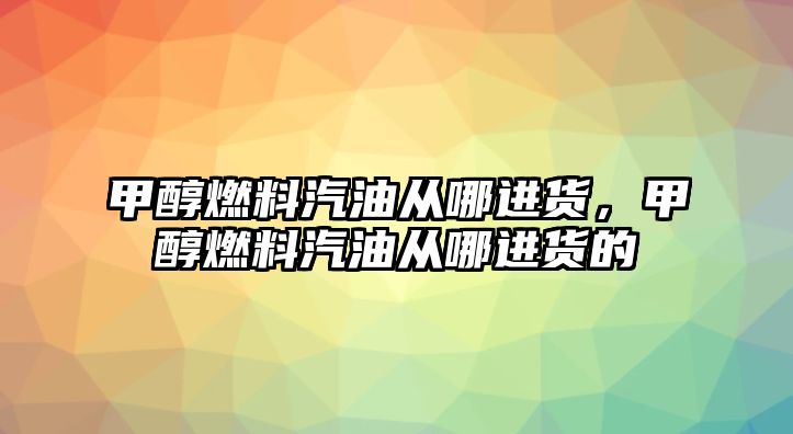 甲醇燃料汽油從哪進(jìn)貨，甲醇燃料汽油從哪進(jìn)貨的