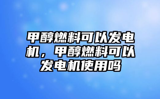 甲醇燃料可以發(fā)電機(jī)，甲醇燃料可以發(fā)電機(jī)使用嗎