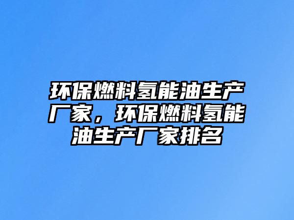 環(huán)保燃料氫能油生產(chǎn)廠家，環(huán)保燃料氫能油生產(chǎn)廠家排名