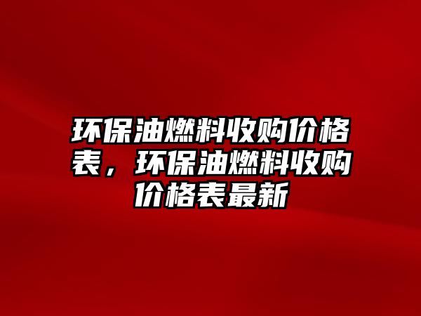 環(huán)保油燃料收購(gòu)價(jià)格表，環(huán)保油燃料收購(gòu)價(jià)格表最新