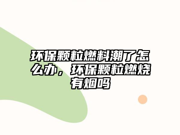 環(huán)保顆粒燃料潮了怎么辦，環(huán)保顆粒燃燒有煙嗎