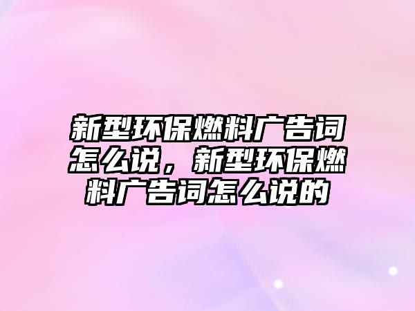 新型環(huán)保燃料廣告詞怎么說，新型環(huán)保燃料廣告詞怎么說的