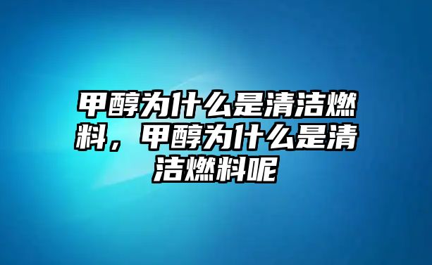 甲醇為什么是清潔燃料，甲醇為什么是清潔燃料呢