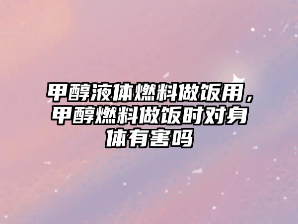 甲醇液體燃料做飯用，甲醇燃料做飯時對身體有害嗎