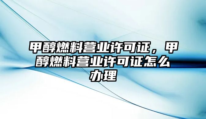 甲醇燃料營業(yè)許可證，甲醇燃料營業(yè)許可證怎么辦理