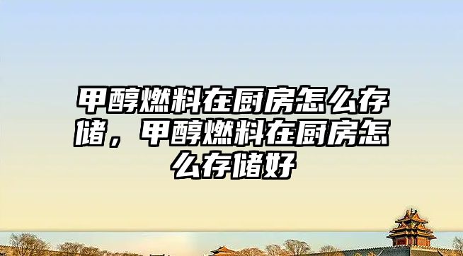 甲醇燃料在廚房怎么存儲，甲醇燃料在廚房怎么存儲好