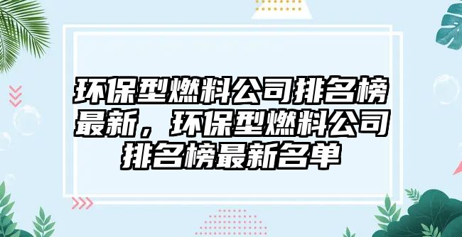 環(huán)保型燃料公司排名榜最新，環(huán)保型燃料公司排名榜最新名單