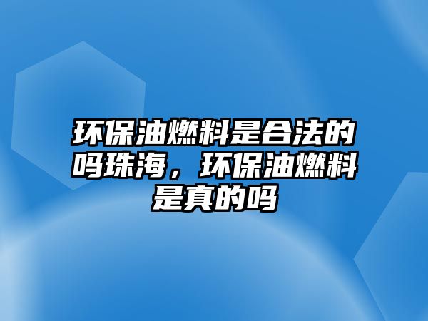 環(huán)保油燃料是合法的嗎珠海，環(huán)保油燃料是真的嗎