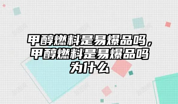 甲醇燃料是易爆品嗎，甲醇燃料是易爆品嗎為什么