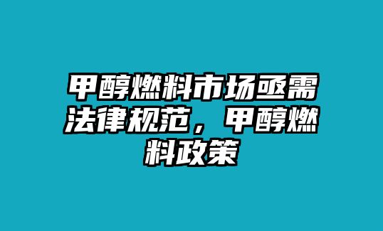 甲醇燃料市場亟需法律規(guī)范，甲醇燃料政策