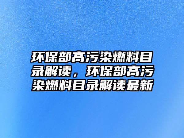 環(huán)保部高污染燃料目錄解讀，環(huán)保部高污染燃料目錄解讀最新