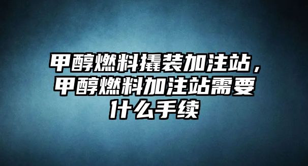 甲醇燃料撬裝加注站，甲醇燃料加注站需要什么手續(xù)