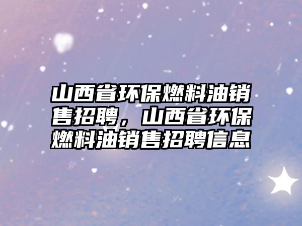 山西省環(huán)保燃料油銷售招聘，山西省環(huán)保燃料油銷售招聘信息