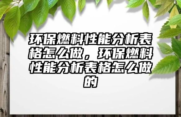 環(huán)保燃料性能分析表格怎么做，環(huán)保燃料性能分析表格怎么做的