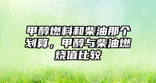 甲醇燃料和柴油那個(gè)劃算，甲醇與柴油燃燒值比較