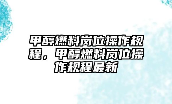 甲醇燃料崗位操作規(guī)程，甲醇燃料崗位操作規(guī)程最新