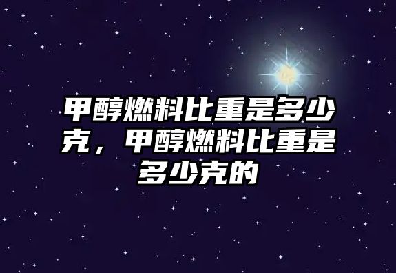 甲醇燃料比重是多少克，甲醇燃料比重是多少克的