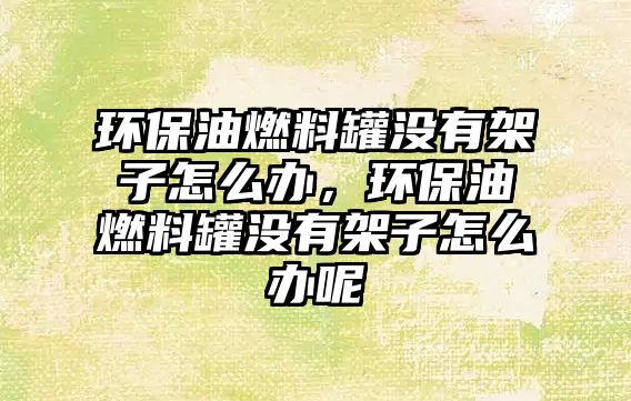 環(huán)保油燃料罐沒有架子怎么辦，環(huán)保油燃料罐沒有架子怎么辦呢