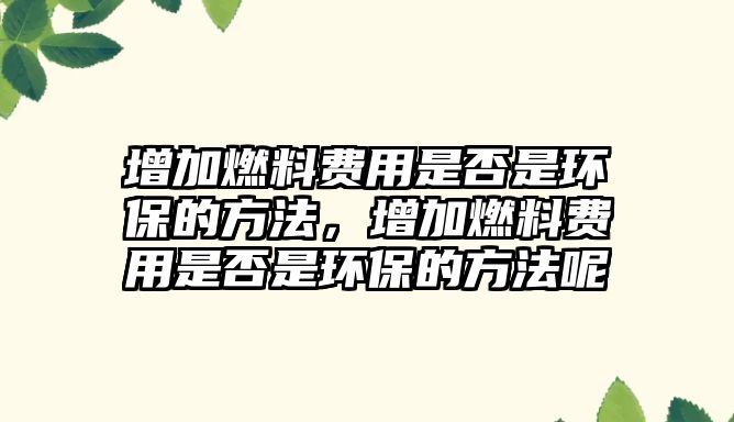 增加燃料費(fèi)用是否是環(huán)保的方法，增加燃料費(fèi)用是否是環(huán)保的方法呢