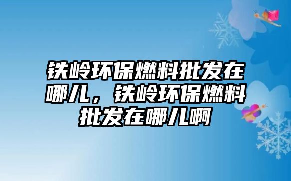 鐵嶺環(huán)保燃料批發(fā)在哪兒，鐵嶺環(huán)保燃料批發(fā)在哪兒啊