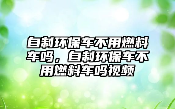 自制環(huán)保車不用燃料車嗎，自制環(huán)保車不用燃料車嗎視頻