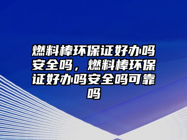 燃料棒環(huán)保證好辦嗎安全嗎，燃料棒環(huán)保證好辦嗎安全嗎可靠嗎