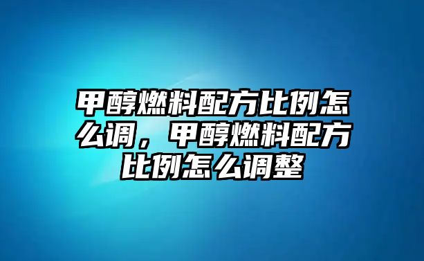 甲醇燃料配方比例怎么調(diào)，甲醇燃料配方比例怎么調(diào)整