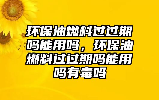 環(huán)保油燃料過過期嗎能用嗎，環(huán)保油燃料過過期嗎能用嗎有毒嗎