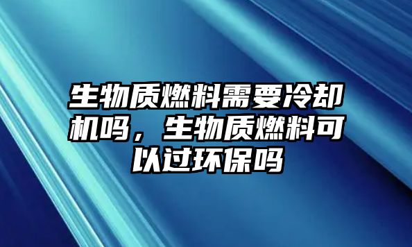 生物質(zhì)燃料需要冷卻機(jī)嗎，生物質(zhì)燃料可以過(guò)環(huán)保嗎