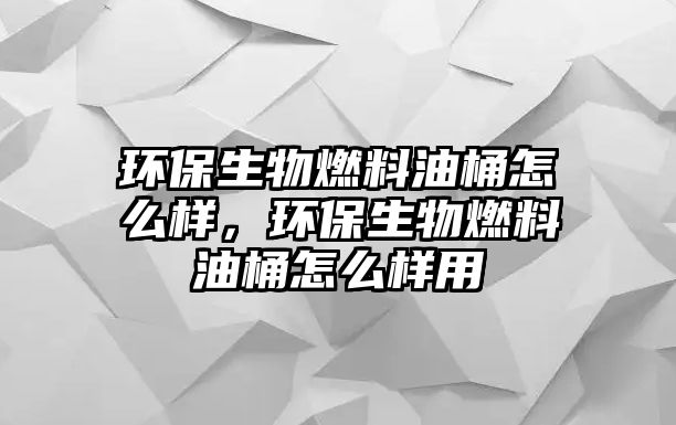 環(huán)保生物燃料油桶怎么樣，環(huán)保生物燃料油桶怎么樣用