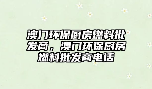 澳門環(huán)保廚房燃料批發(fā)商，澳門環(huán)保廚房燃料批發(fā)商電話