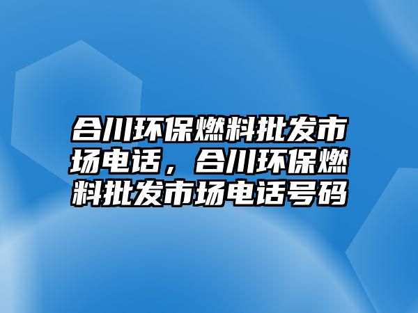 合川環(huán)保燃料批發(fā)市場(chǎng)電話，合川環(huán)保燃料批發(fā)市場(chǎng)電話號(hào)碼