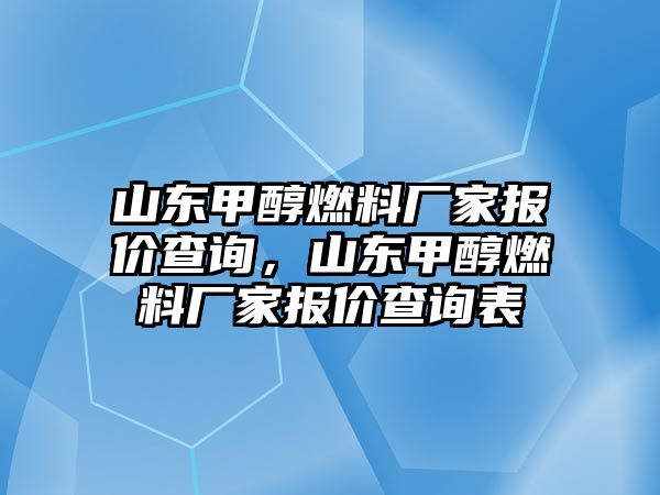 山東甲醇燃料廠家報價查詢，山東甲醇燃料廠家報價查詢表