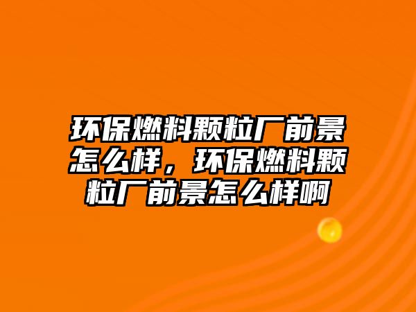 環(huán)保燃料顆粒廠前景怎么樣，環(huán)保燃料顆粒廠前景怎么樣啊