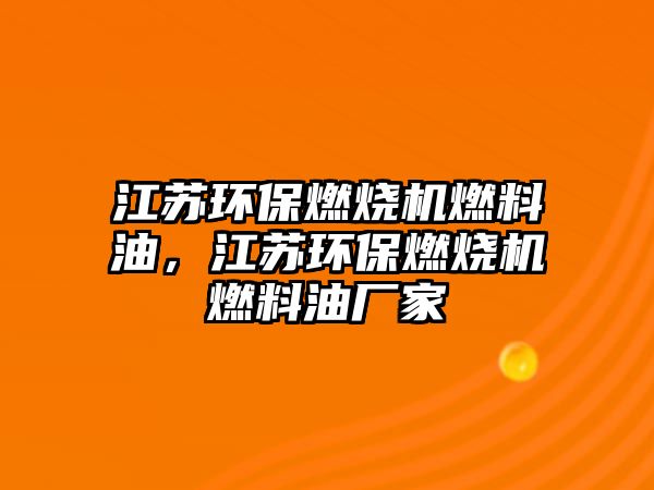 江蘇環(huán)保燃燒機(jī)燃料油，江蘇環(huán)保燃燒機(jī)燃料油廠家