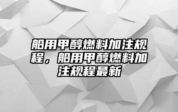 船用甲醇燃料加注規(guī)程，船用甲醇燃料加注規(guī)程最新